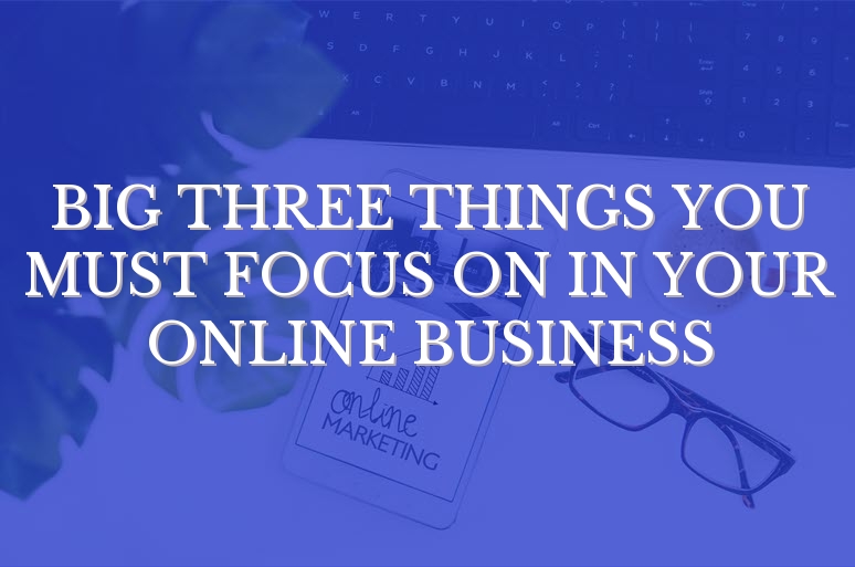 Big Three Things You Must Focus On In Your Online Business