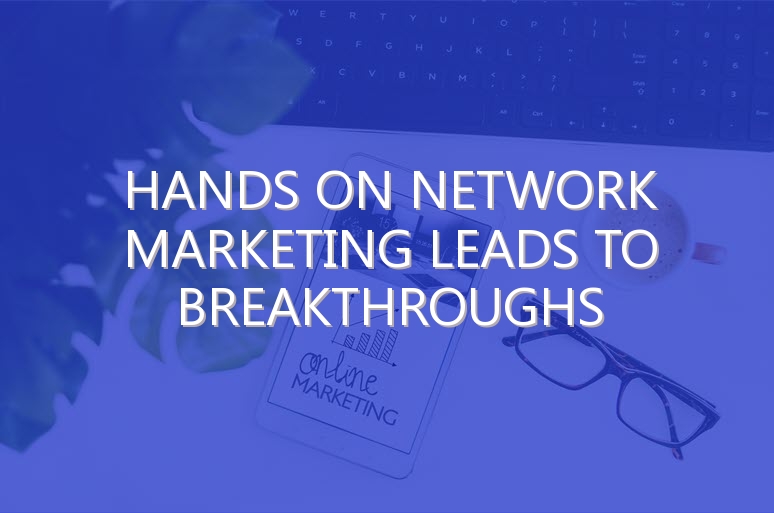 Hands On Network Marketing Leads to Breakthroughs