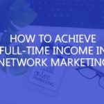 How To Achieve Full-Time Income in Network Marketing