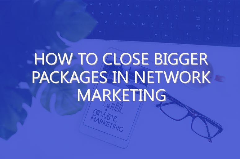 How to Close Bigger Packages in Network Marketing