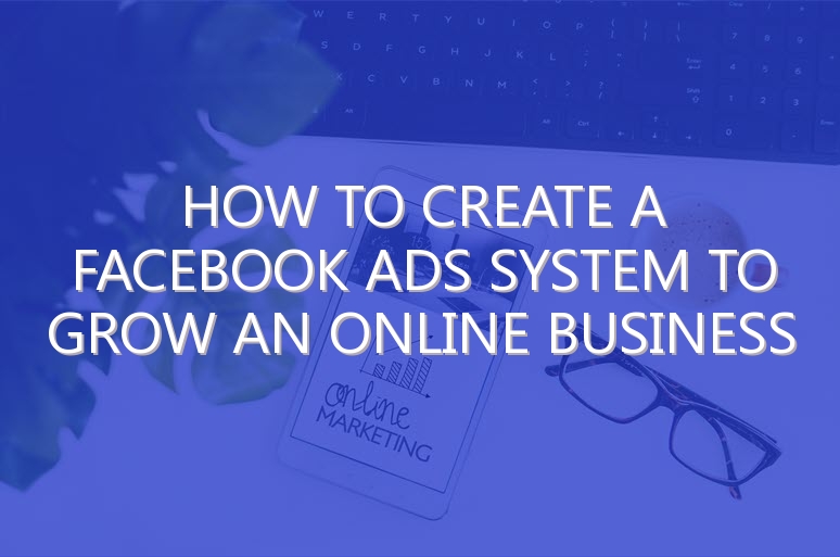 How To Create A Facebook Ads System To Grow An Online Business