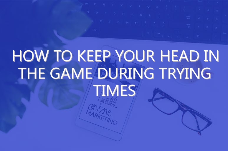 How to Keep Your Head in the Game During Trying Times