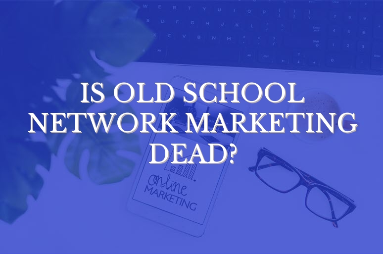 Is Old School Network Marketing Dead?