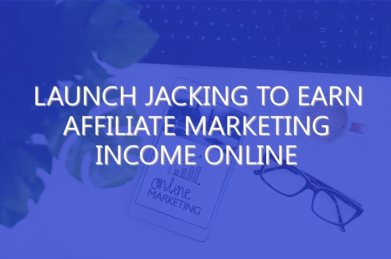 Launch Jacking To Earn Affiliate Marketing Income Online