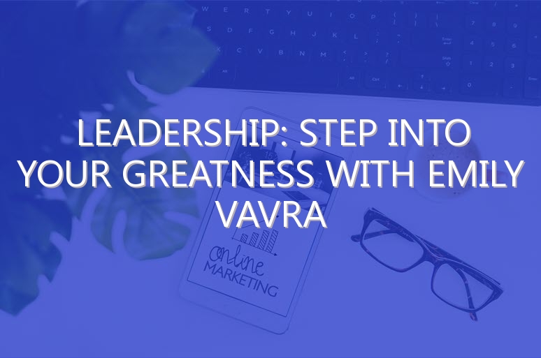 Leadership: Step Into Your Greatness with Emily Vavra