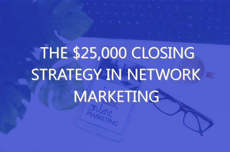 The $25,000 Closing Strategy In Network Marketing