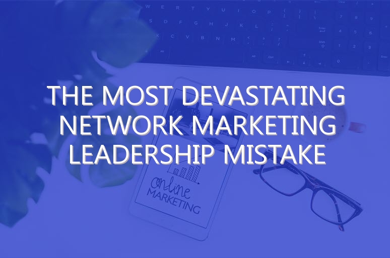 The Most Devastating Network Marketing Leadership Mistake