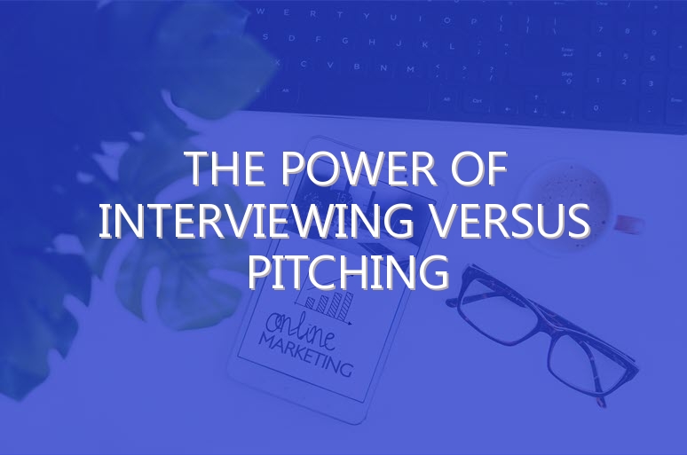 The Power of Interviewing Versus Pitching